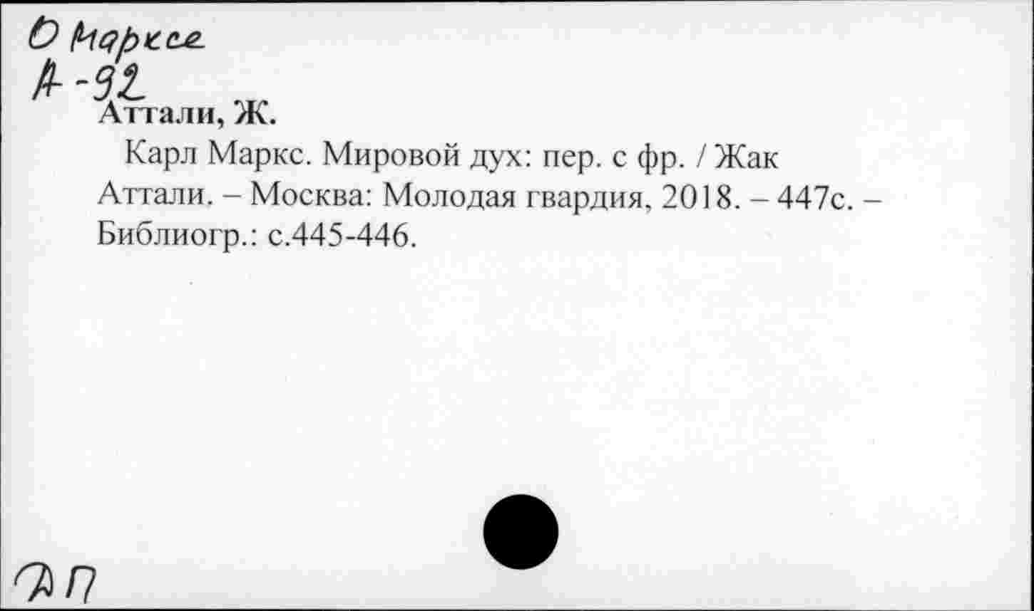 ﻿Карл Маркс. Мировой дух: пер. с фр. / Жак Аттали. - Москва: Молодая гвардия, 2018. - 447с. -Библиогр.: с.445-446.
